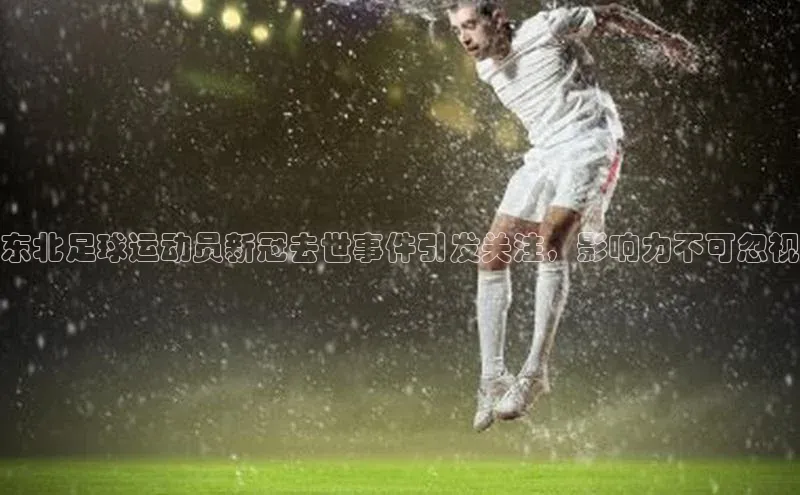 球盟会平台官网中海达东北足球运动员新冠去世事件引发关注，影响力不可忽视