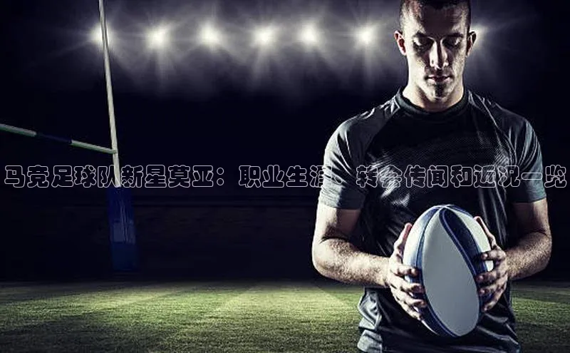 qmh球盟会一径科技马竞足球队新星莫亚：职业生涯、转会传闻和近况一览