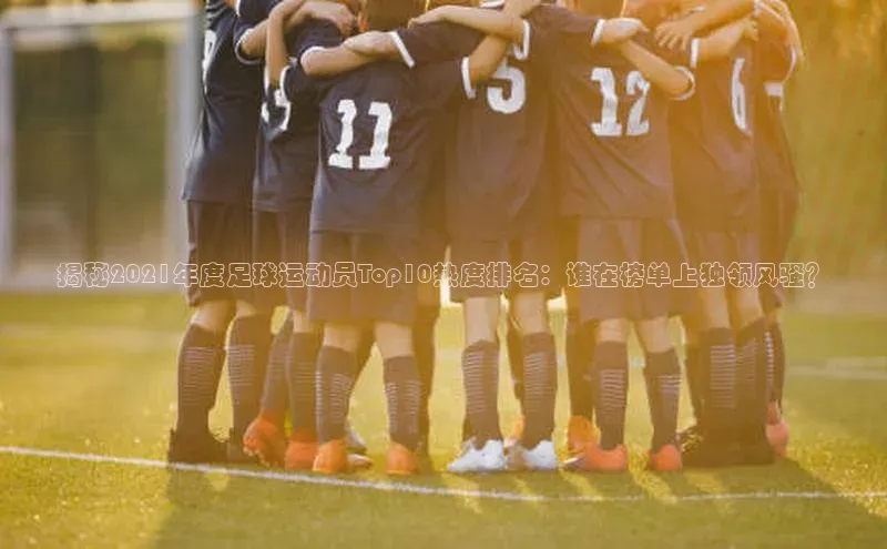 球盟会(中国)官方网站ARGA公司揭秘2021年度足球运动员Top10热度排名：谁在榜单上独领风骚？