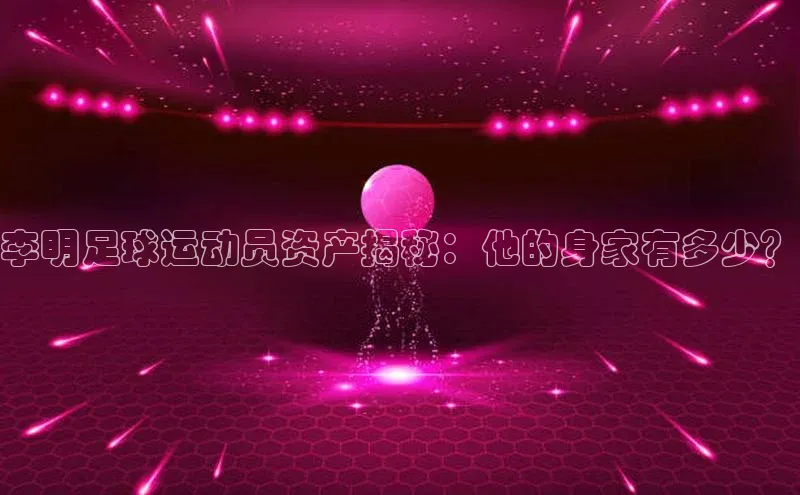 球盟会官网网页版观星盘李明足球运动员资产揭秘：他的身家有多少？