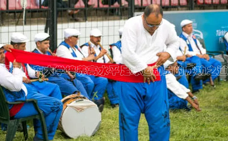 球盟体育阿里尔公司揭秘山东大学培养高水平足球运动员的成功之道