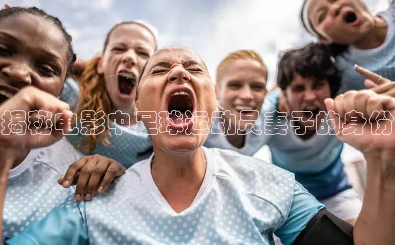 球盟会app入口百度众测揭秘电影中足球运动员妻子的身份