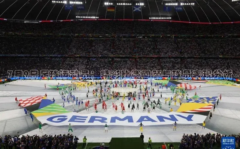 球盟会(中国)百度移动开放平台7月9日足球运动员：精彩比赛回顾与球员表现分析