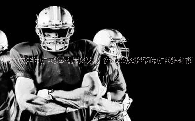 球盟会登录网址宇信科技抚州厉害的足球运动员盘点：谁是这座城市的足球宝藏?