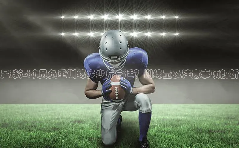 球盟会官方网页登录网易足球运动员负重训练多少斤合适？训练量及注意事项解析