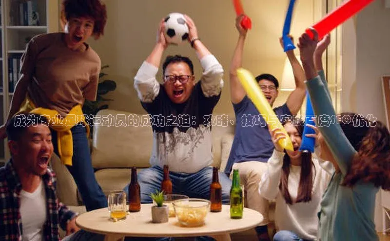 球盟会app官方下载美团成为专业足球运动员的成功之道：攻略、技巧与实践百度SEO优化