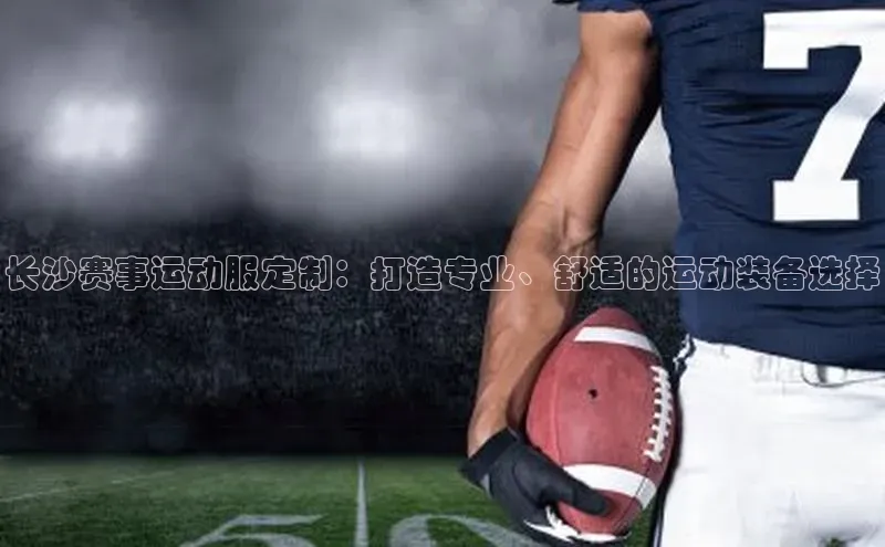 球盟体育下载官网慧博云通长沙赛事运动服定制：打造专业、舒适的运动装备选择