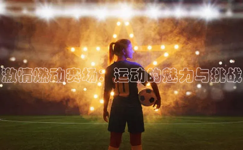 qm球盟会官方网站百度信誉激情燃动赛场：运动的魅力与挑战