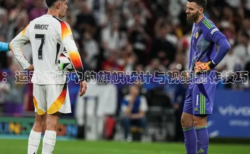 ：运动赛事中的旗帜设计与视频制作技巧