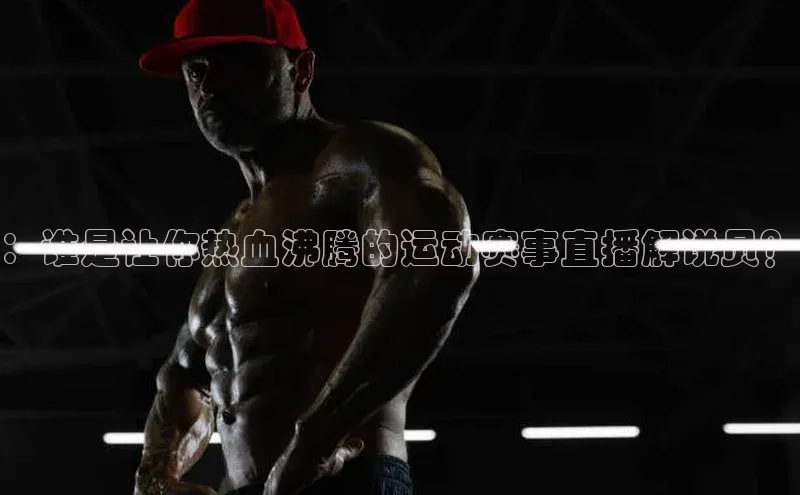 ：谁是让你热血沸腾的运动赛事直播解说员？