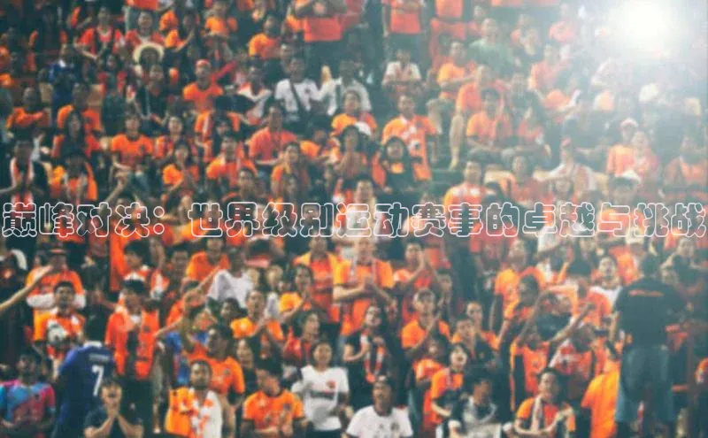 巅峰对决：世界级别运动赛事的卓越与挑战