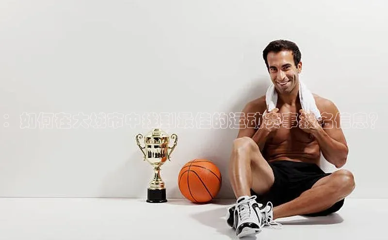 ：如何在大城市中找到最佳的运动赛事报名信息？