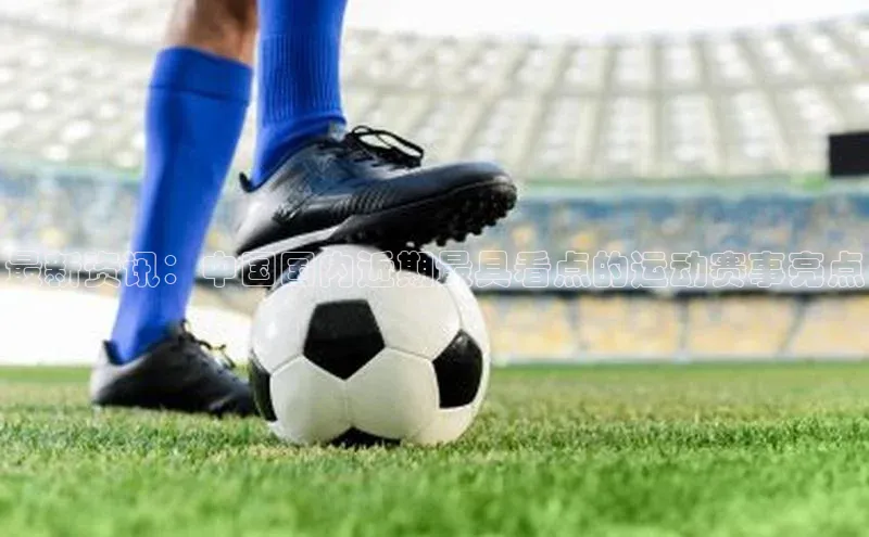 最新资讯：中国国内近期最具看点的运动赛事亮点