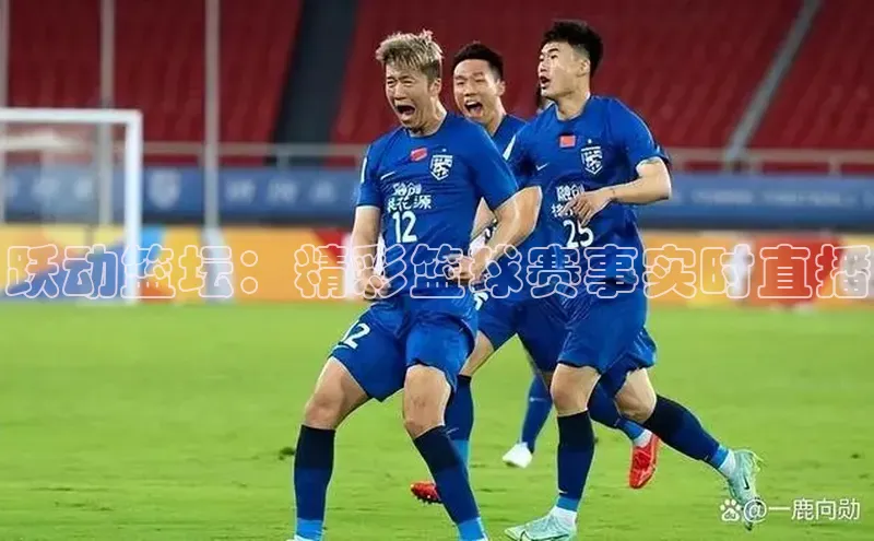 跃动篮坛：精彩篮球赛事实时直播