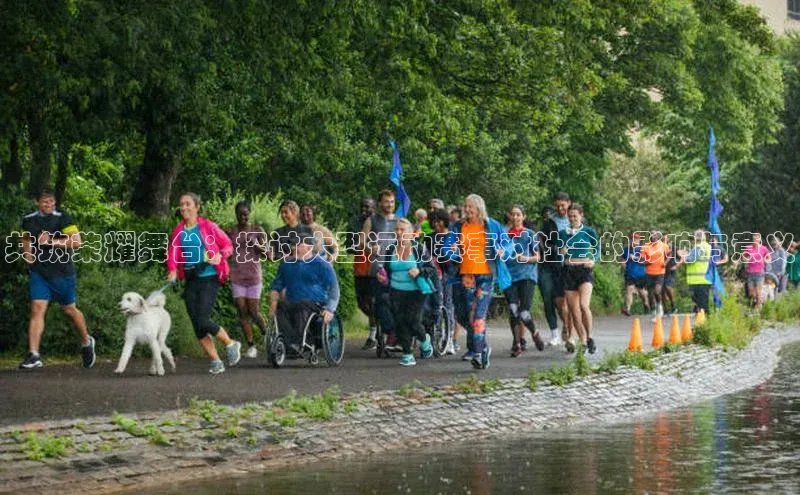 共筑荣耀舞台：探讨大型运动赛事对社会的影响与意义