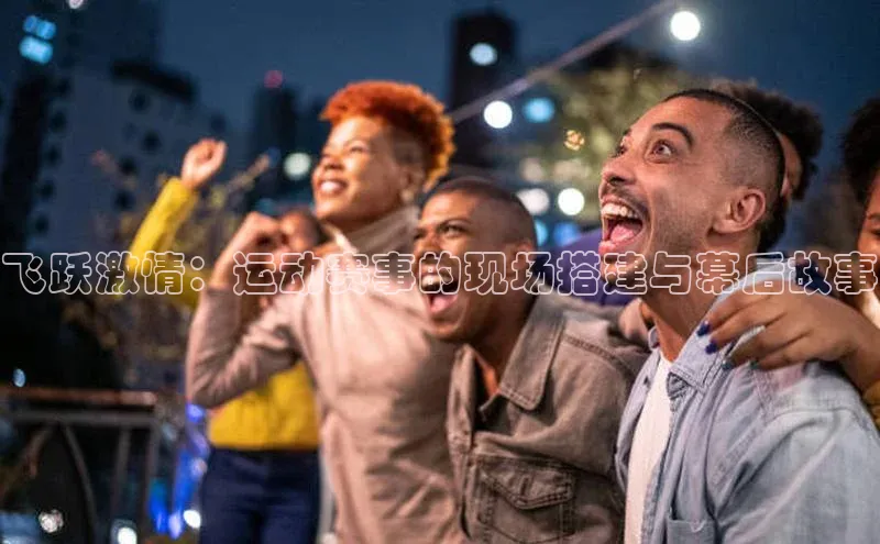 飞跃激情：运动赛事的现场搭建与幕后故事