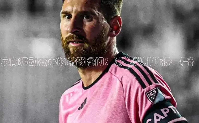 定向运动赛事的精彩瞬间：哪些类别值得一看？