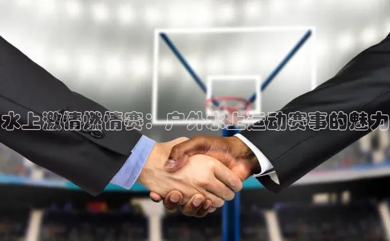 水上激情燃情赛：户外水上运动赛事的魅力