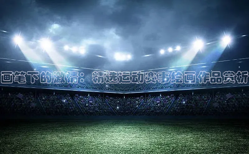 画笔下的激情：精选运动赛事绘画作品赏析