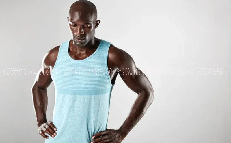 激发活力与激情：探讨大型运动会如何促进城市的发展与文化繁荣