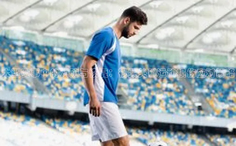 大型赛事中的预防与恢复：视频关键运动损伤应对策略