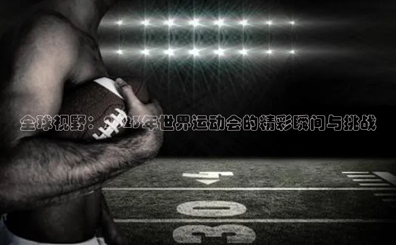 全球视野：2023年世界运动会的精彩瞬间与挑战