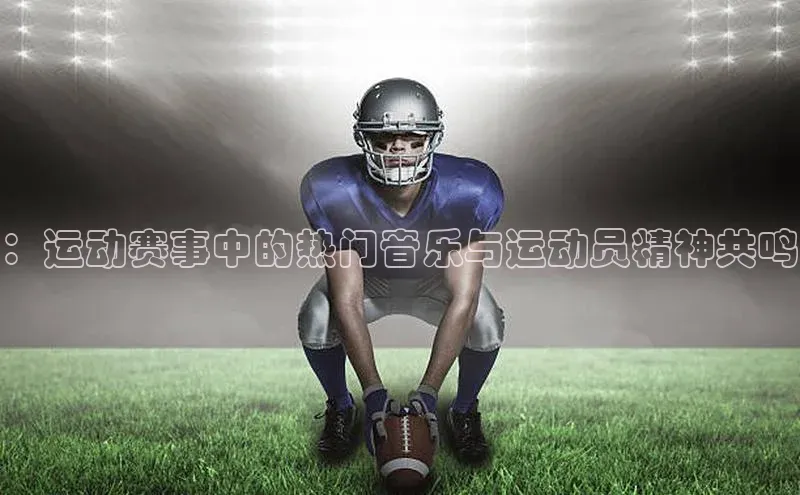 ：运动赛事中的热门音乐与运动员精神共鸣