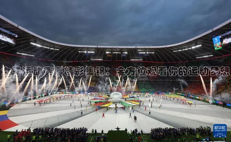 女子运动赛事精彩集锦：全方位观看你的运动梦想