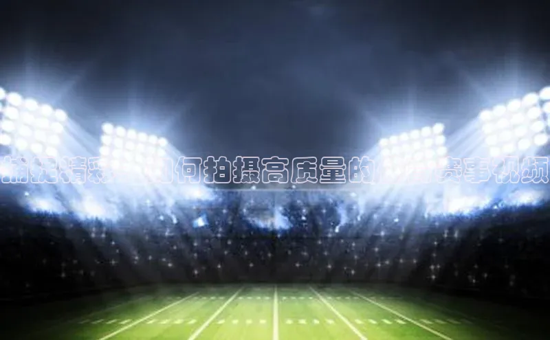 捕捉精彩：如何拍摄高质量的体育赛事视频
