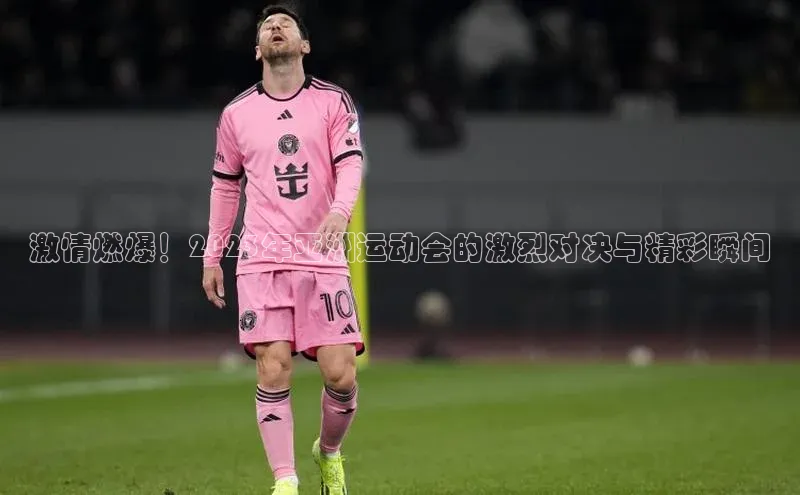 激情燃爆！2023年亚洲运动会的激烈对决与精彩瞬间