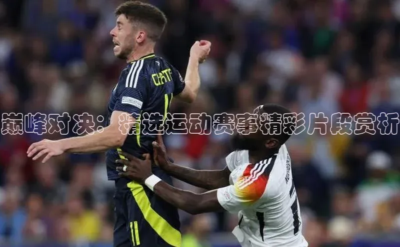 巅峰对决：精选运动赛事精彩片段赏析