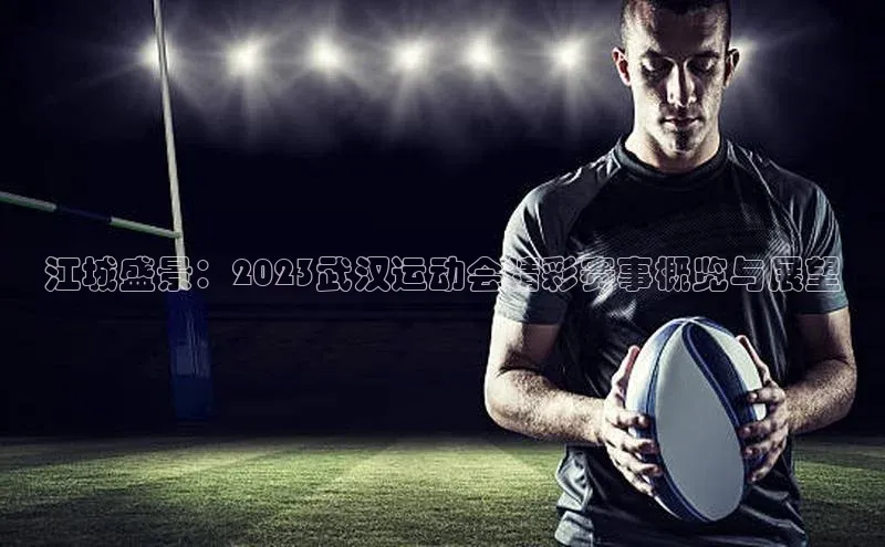 江城盛景：2023武汉运动会精彩赛事概览与展望