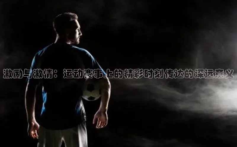 激励与激情：运动赛事上的精彩时刻传达的深远意义