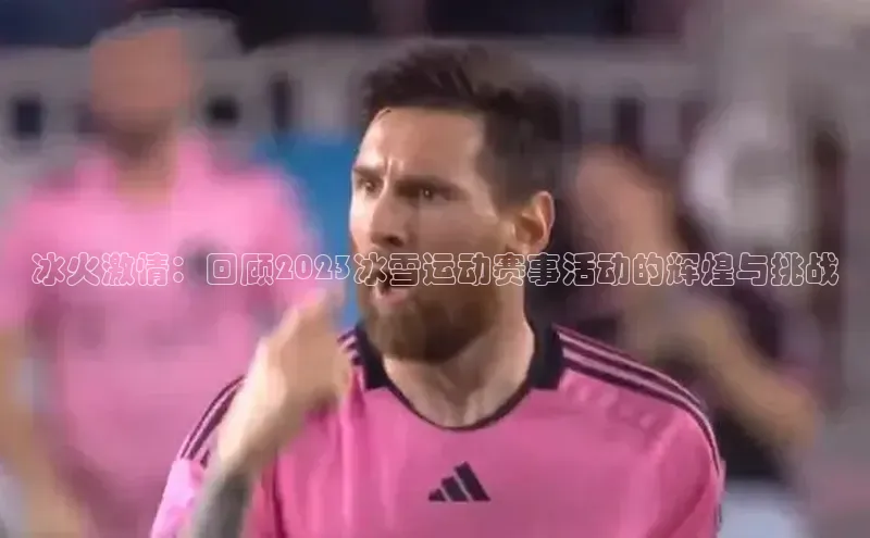 冰火激情：回顾2023冰雪运动赛事活动的辉煌与挑战