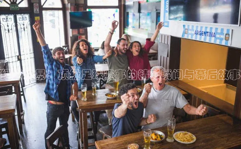 绿茵风暴：顶级足球赛事的精彩瞬间与幕后故事