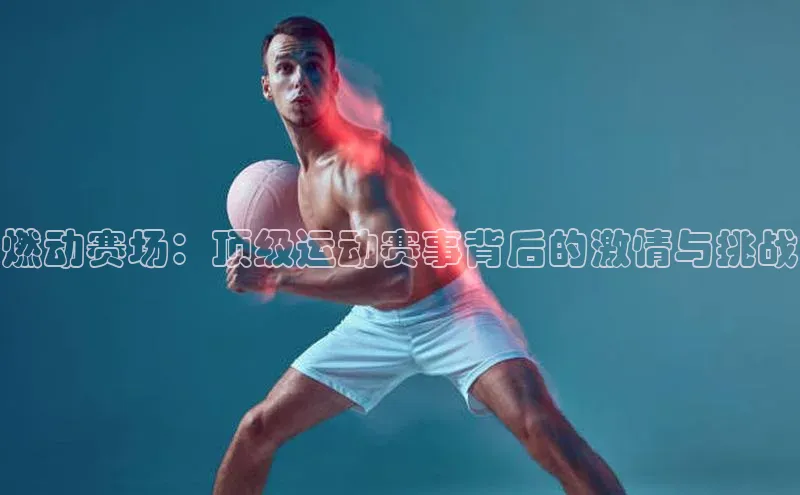 燃动赛场：顶级运动赛事背后的激情与挑战