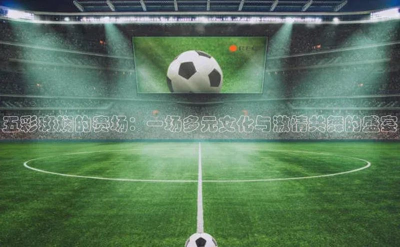 五彩斑斓的赛场：一场多元文化与激情共舞的盛宴