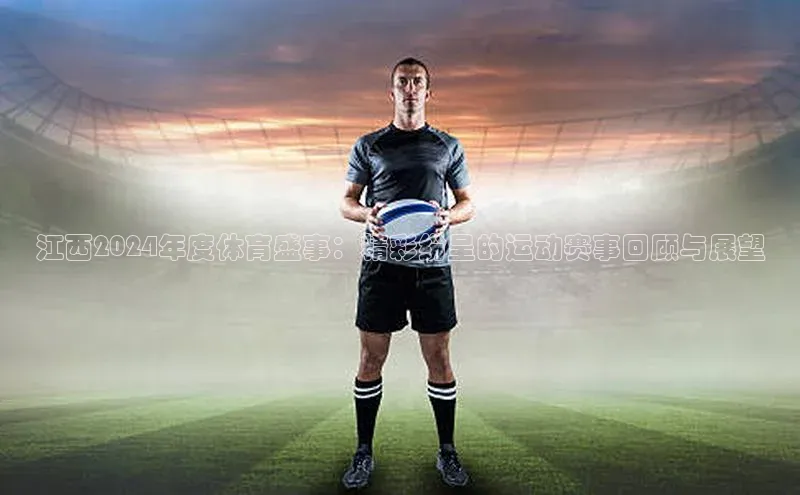 江西2024年度体育盛事：精彩纷呈的运动赛事回顾与展望