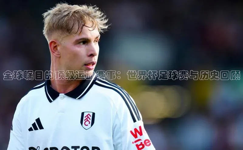 全球瞩目的顶级运动赛事：世界杯足球赛与历史回顾