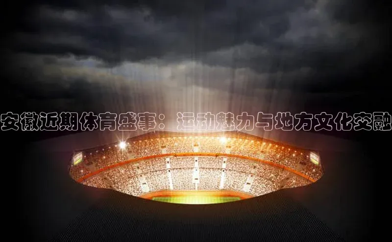 安徽近期体育盛事：运动魅力与地方文化交融
