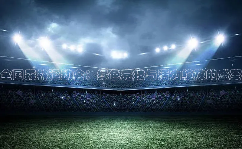 全国森林运动会：绿色竞技与活力绽放的盛宴