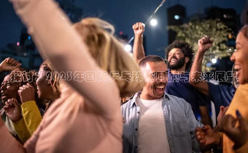 探讨：2023年国际乒乓球赛回顾与未来展望
