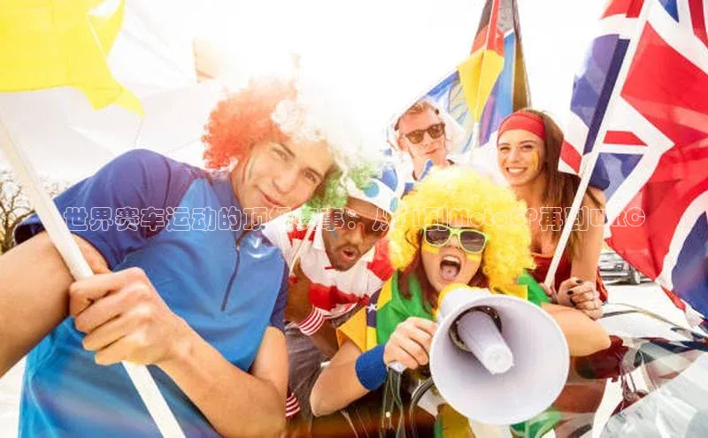 世界赛车运动的顶级赛事：从F1到MotoGP再到WRC