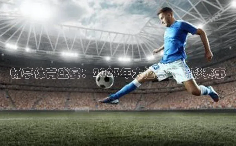 畅享体育盛宴：2023年大运会的精彩赛事