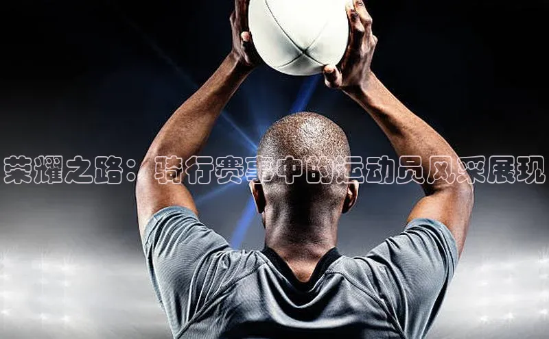荣耀之路：骑行赛事中的运动员风采展现
