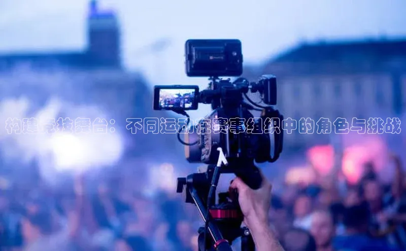 构建竞技舞台：不同运动在赛事组织中的角色与挑战