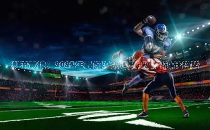 潮流竞技：2023年最前沿的运动赛事服设计趋势