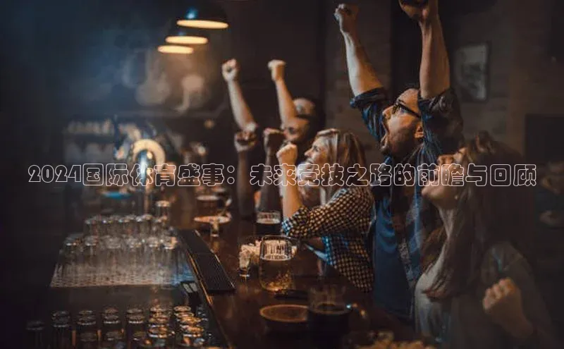 2024国际体育盛事：未来竞技之路的前瞻与回顾