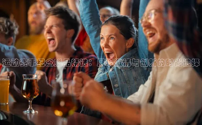 运动赛事纪念赠品精选：展现激情与创新的时尚选择