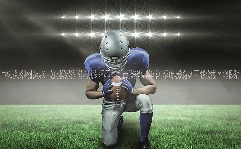 飞跃极限：顶级运动鞋在不同赛事中的表现与设计创新